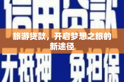正蓝旗旅游贷款，开启梦想之旅的新途径