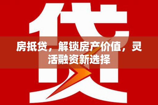 正蓝旗房抵贷，解锁房产价值，灵活融资新选择