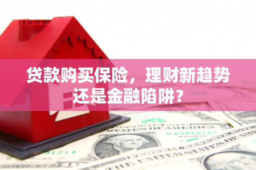 正蓝旗贷款购买保险，理财新趋势还是金融陷阱？