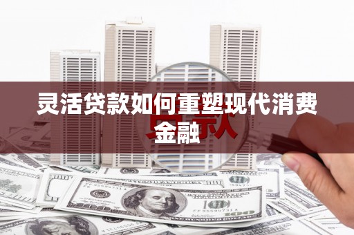 正蓝旗灵活贷款如何重塑现代消费金融