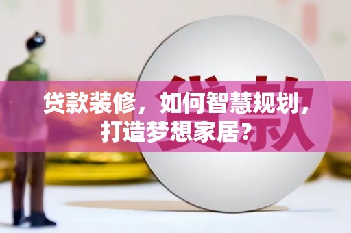 正蓝旗贷款装修，如何智慧规划，打造梦想家居？