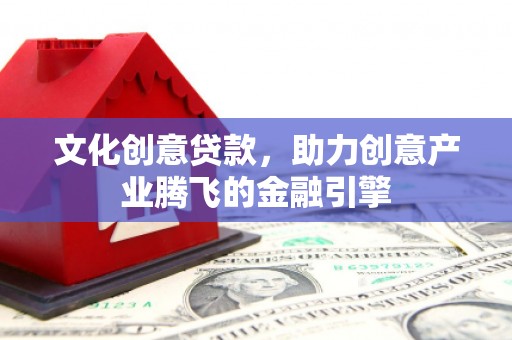 正蓝旗文化创意贷款，助力创意产业腾飞的金融引擎