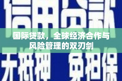 正蓝旗国际贷款，全球经济合作与风险管理的双刃剑