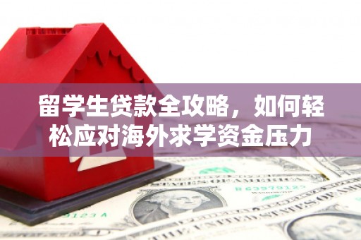 正蓝旗留学生贷款全攻略，如何轻松应对海外求学资金压力