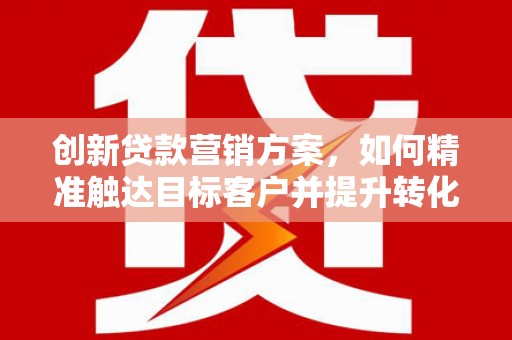 正蓝旗创新贷款营销方案，如何精准触达目标客户并提升转化率