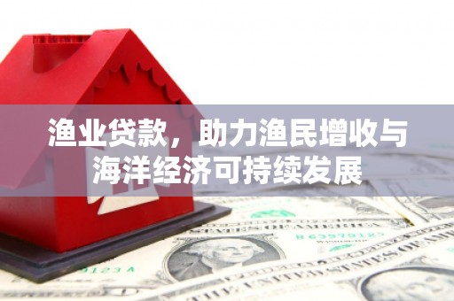 正蓝旗渔业贷款，助力渔民增收与海洋经济可持续发展