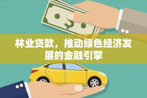 正蓝旗林业贷款，推动绿色经济发展的金融引擎