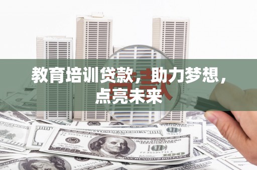 正蓝旗教育培训贷款，助力梦想，点亮未来