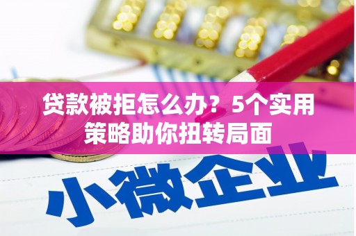 正蓝旗贷款被拒怎么办？5个实用策略助你扭转局面