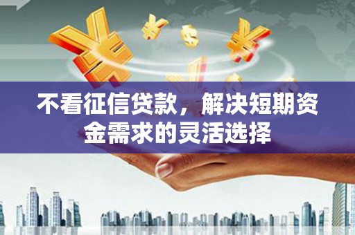 正蓝旗不看征信贷款，解决短期资金需求的灵活选择