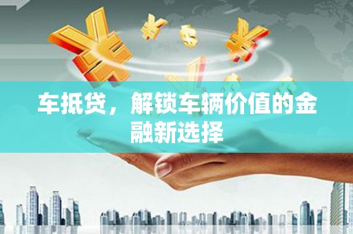 正蓝旗车抵贷，解锁车辆价值的金融新选择