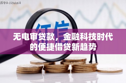 正蓝旗无电审贷款，金融科技时代的便捷借贷新趋势