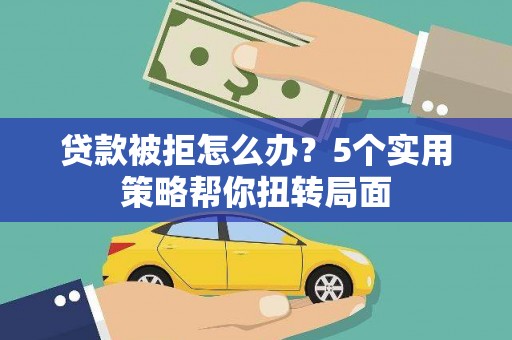 正蓝旗贷款被拒怎么办？5个实用策略帮你扭转局面
