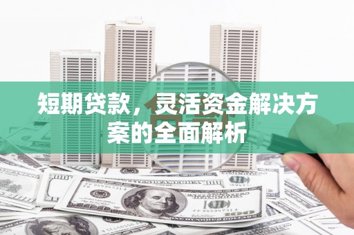 正蓝旗短期贷款，灵活资金解决方案的全面解析