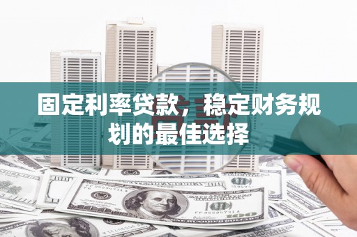 正蓝旗固定利率贷款，稳定财务规划的最佳选择
