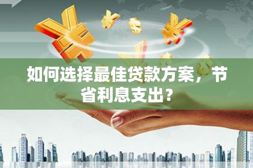 正蓝旗如何选择最佳贷款方案，节省利息支出？