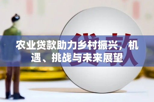 正蓝旗农业贷款助力乡村振兴，机遇、挑战与未来展望