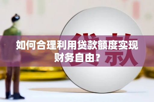 正蓝旗如何合理利用贷款额度实现财务自由？