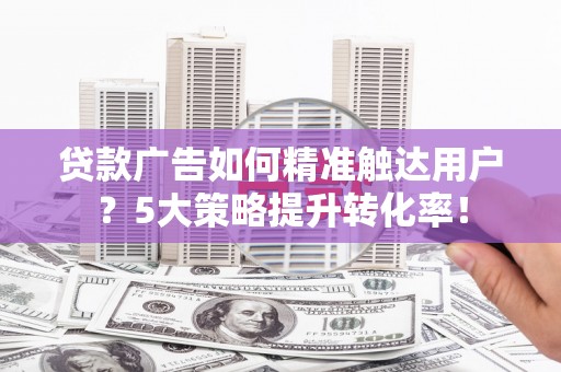 正蓝旗贷款广告如何精准触达用户？5大策略提升转化率！