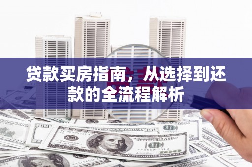 正蓝旗贷款买房指南，从选择到还款的全流程解析