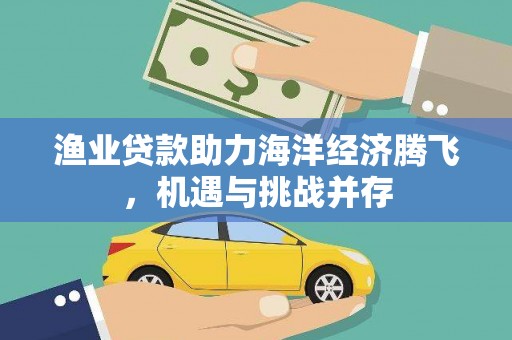 正蓝旗渔业贷款助力海洋经济腾飞，机遇与挑战并存