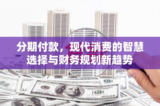正蓝旗分期付款，现代消费的智慧选择与财务规划新趋势