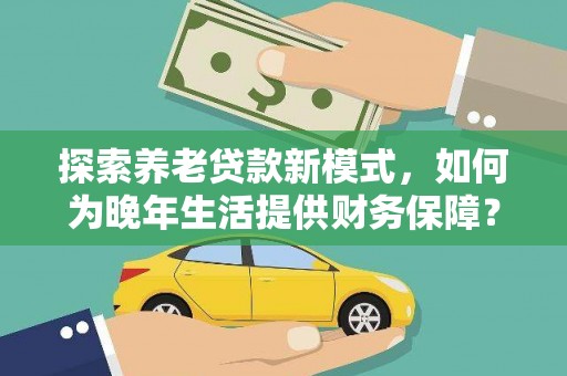 正蓝旗探索养老贷款新模式，如何为晚年生活提供财务保障？