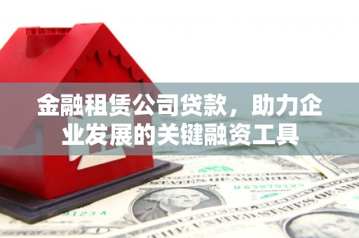 正蓝旗金融租赁公司贷款，助力企业发展的关键融资工具