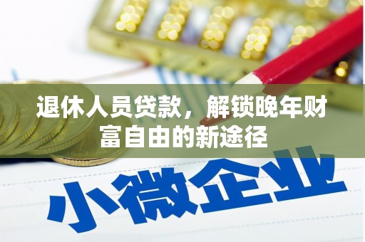正蓝旗退休人员贷款，解锁晚年财富自由的新途径