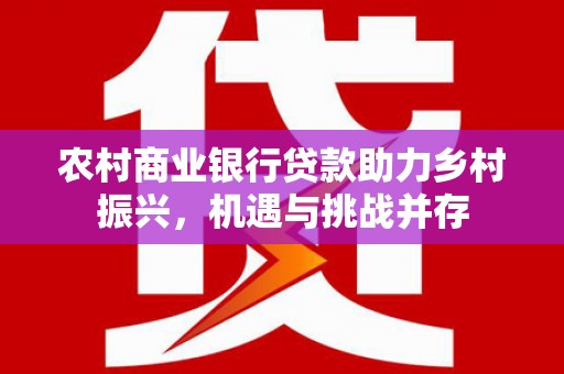 正蓝旗农村商业银行贷款助力乡村振兴，机遇与挑战并存