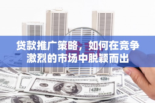 正蓝旗贷款推广策略，如何在竞争激烈的市场中脱颖而出