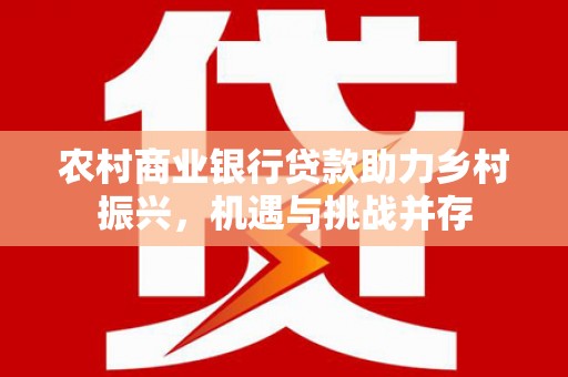 正蓝旗农村商业银行贷款助力乡村振兴，机遇与挑战并存