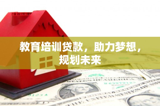 正蓝旗教育培训贷款，助力梦想，规划未来