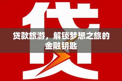 正蓝旗贷款旅游，解锁梦想之旅的金融钥匙