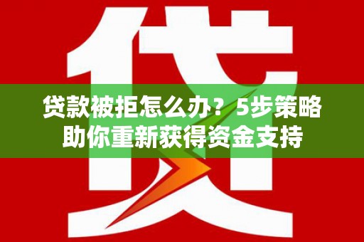 正蓝旗贷款被拒怎么办？5步策略助你重新获得资金支持