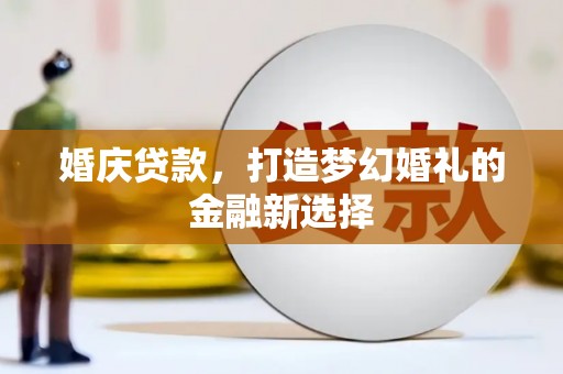 正蓝旗婚庆贷款，打造梦幻婚礼的金融新选择