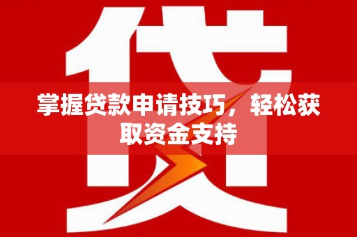 正蓝旗掌握贷款申请技巧，轻松获取资金支持