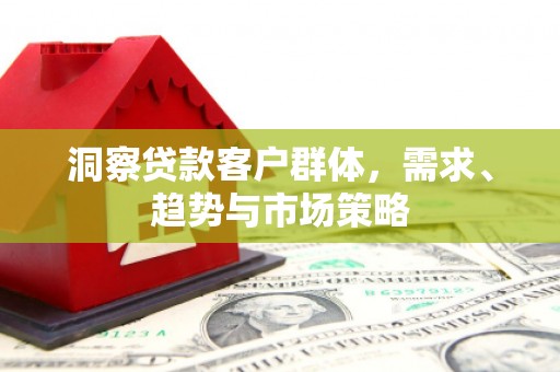 正蓝旗洞察贷款客户群体，需求、趋势与市场策略