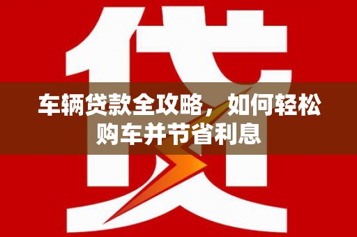 正蓝旗车辆贷款全攻略，如何轻松购车并节省利息