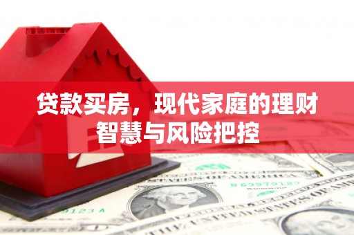 正蓝旗贷款买房，现代家庭的理财智慧与风险把控