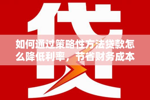 正蓝旗如何通过策略性方法贷款怎么降低利率，节省财务成本