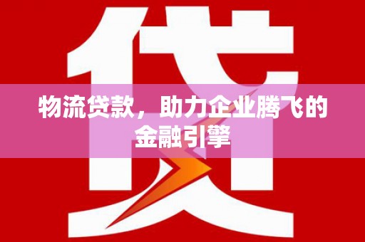 正蓝旗物流贷款，助力企业腾飞的金融引擎