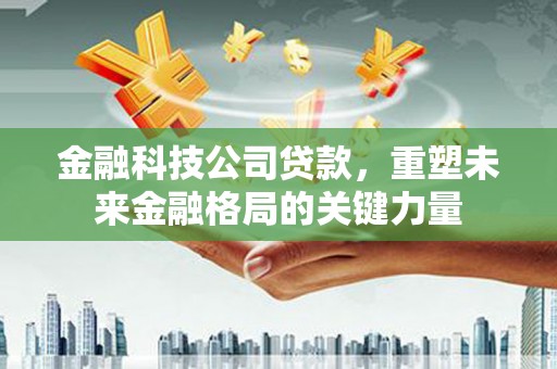 正蓝旗金融科技公司贷款，重塑未来金融格局的关键力量