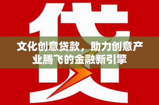 正蓝旗文化创意贷款，助力创意产业腾飞的金融新引擎