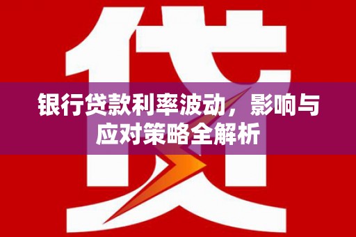 正蓝旗银行贷款利率波动，影响与应对策略全解析