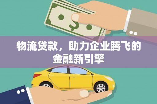 正蓝旗物流贷款，助力企业腾飞的金融新引擎