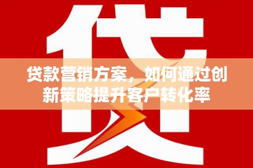 正蓝旗贷款营销方案，如何通过创新策略提升客户转化率