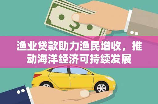 正蓝旗渔业贷款助力渔民增收，推动海洋经济可持续发展