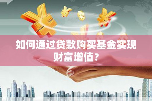 正蓝旗如何通过贷款购买基金实现财富增值？
