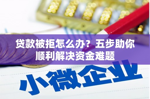 正蓝旗贷款被拒怎么办？五步助你顺利解决资金难题
